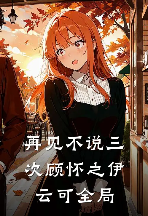 再见不说三次顾怀之伊云可全局