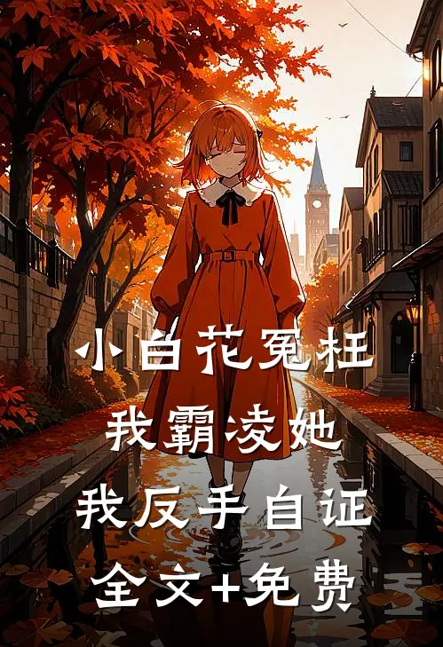 小白花冤枉我霸凌她，我反手自证全文+免费
