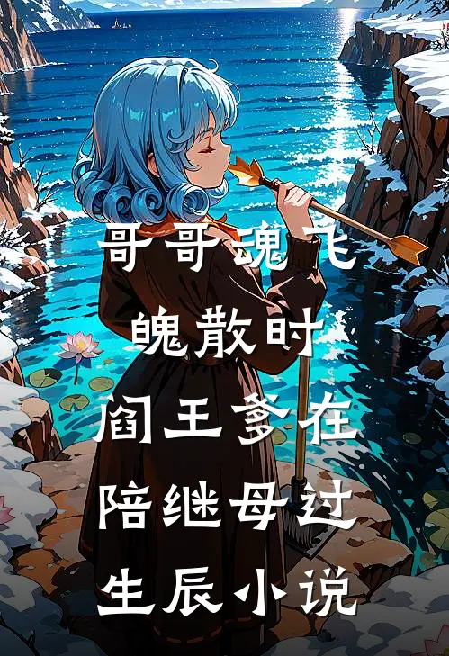哥哥魂飞魄散时，阎王爹在陪继母过生辰小说