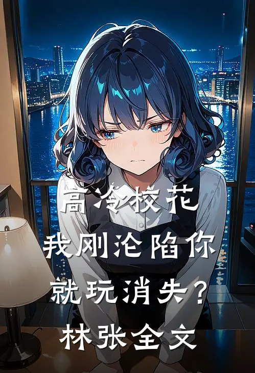 高冷校花：我刚沦陷你就玩消失？林张全文