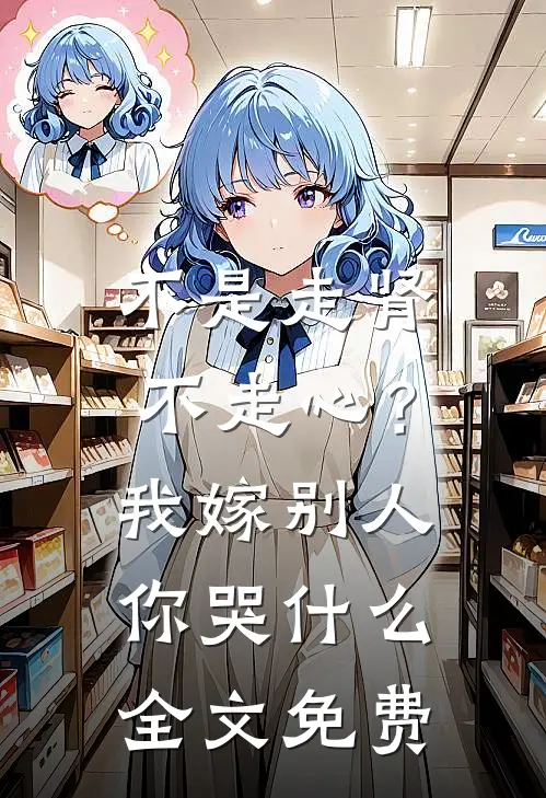 不是走肾不走心？我嫁别人你哭什么全文免费