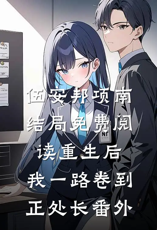 伍安邦项南结局免费阅读重生后，我一路卷到正处长番外