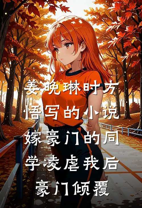 姜晚琳时方悟写的小说嫁豪门的同学凌虐我后，豪门倾覆