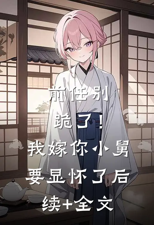 前任别跪了！我嫁你小舅要显怀了后续+全文