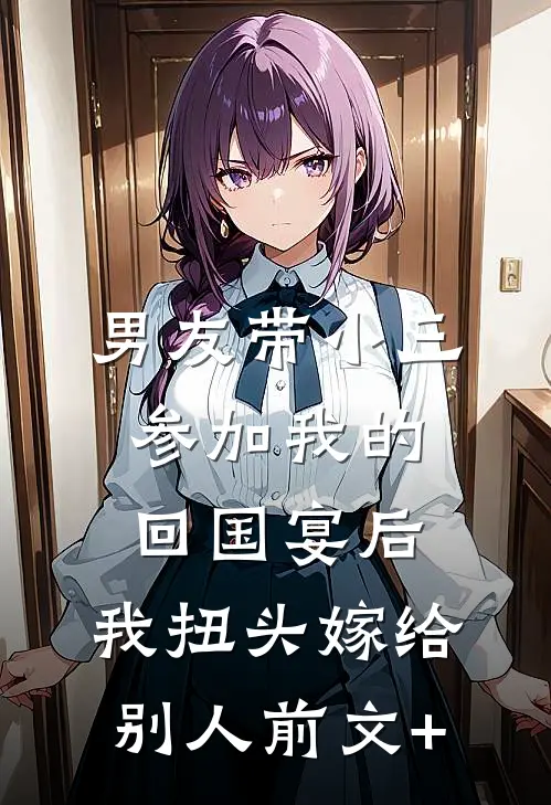 男友带小三参加我的回国宴后，我扭头嫁给别人前文+