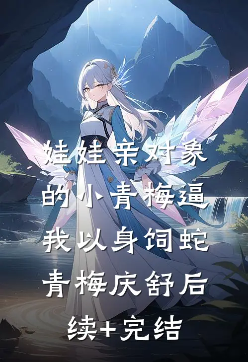 娃娃亲对象的小青梅逼我以身饲蛇青梅庆舒后续+完结