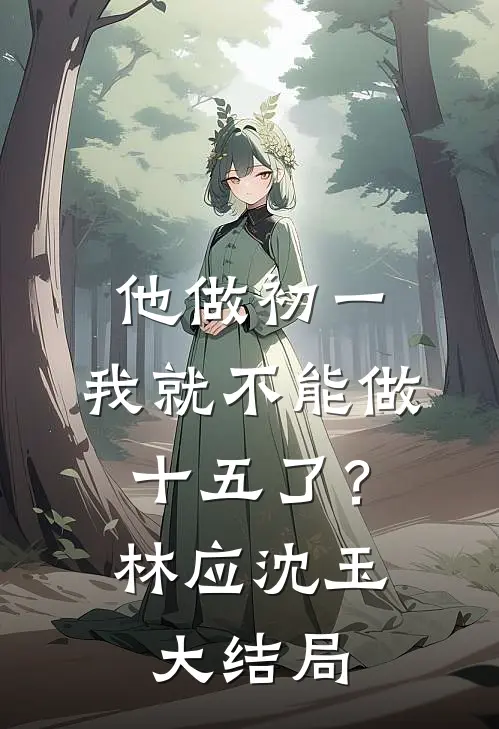 他做初一，我就不能做十五了？林应沈玉大结局