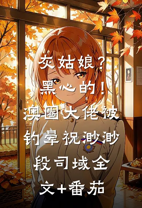 灰姑娘？黑心的！澳圈大佬被钓晕祝渺渺段司域全文+番茄