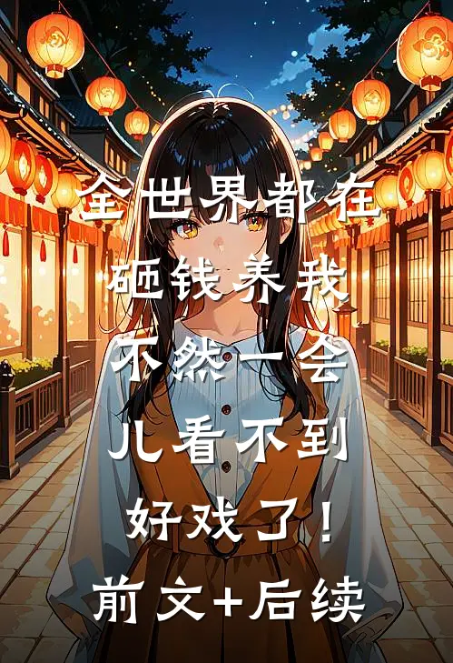 全世界都在砸钱养我-不然一会儿看不到好戏了！前文+后续