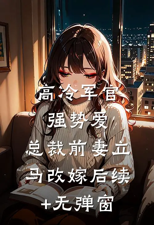 高冷军官强势爱，总裁前妻立马改嫁后续+无弹窗