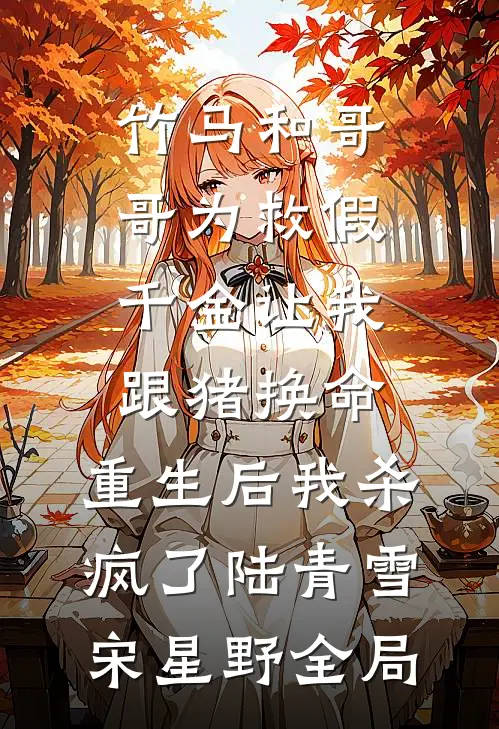 竹马和哥哥为救假千金让我跟猪换命，重生后我杀疯了陆青雪宋星野全局