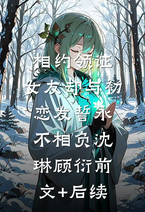 相约领证，女友却与初恋发誓永不相负沈琳顾衍前文+后续