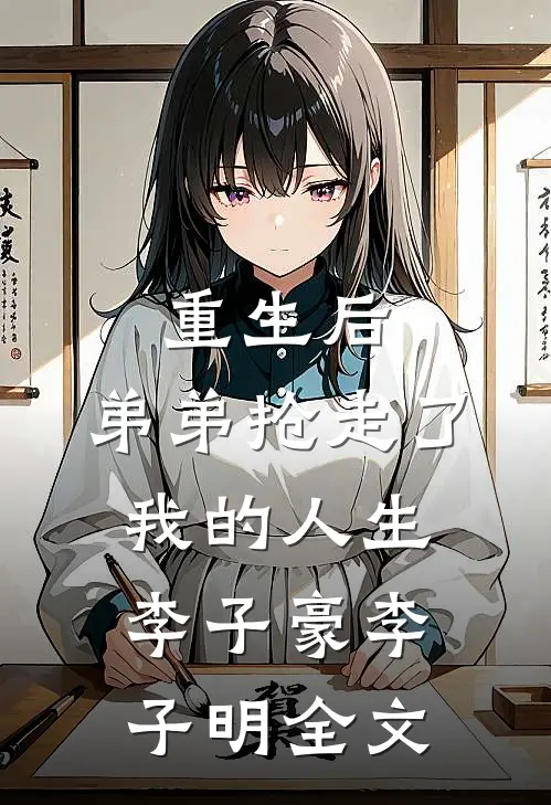 重生后，弟弟抢走了我的人生李子豪李子明全文