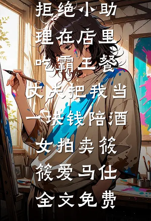 拒绝小助理在店里吃霸王餐，丈夫把我当一块钱陪酒女拍卖筱筱爱马仕全文免费