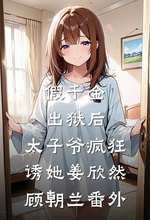 假千金出狱后，太子爷疯狂诱她姜欣然顾朝兰番外