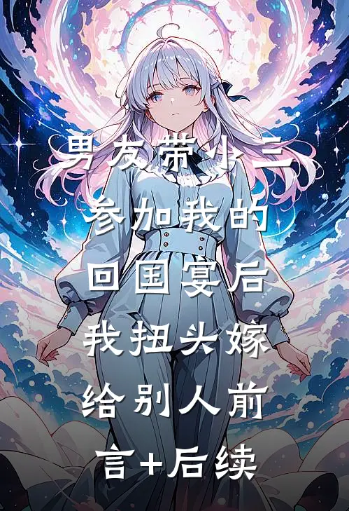 男友带小三参加我的回国宴后，我扭头嫁给别人前言+后续