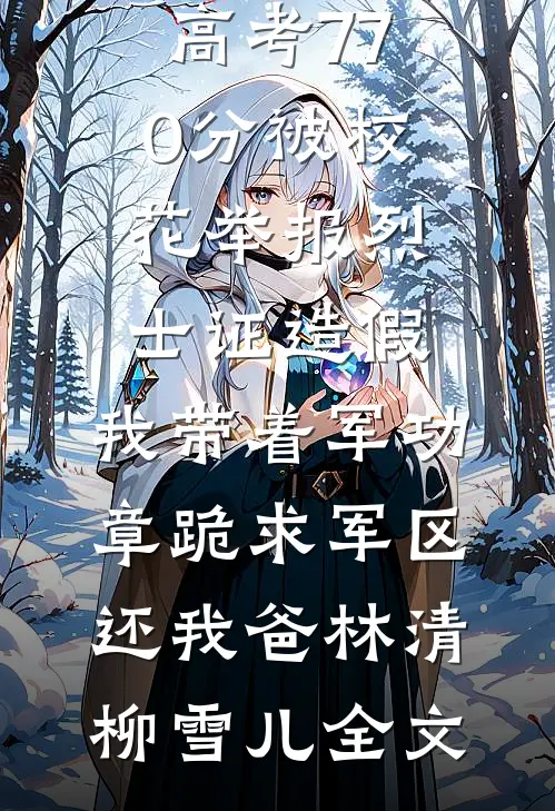 高考770分被校花举报烈士证造假，我带着军功章跪求军区还我爸林清柳雪儿全文