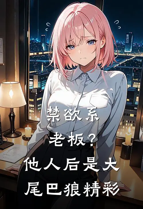 禁欲系老板？他人后是大尾巴狼精彩