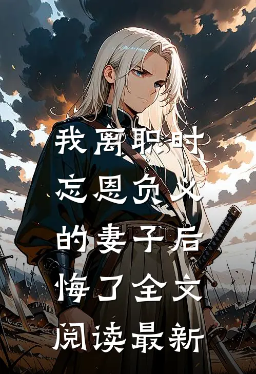 我离职时，忘恩负义的妻子后悔了全文阅读最新