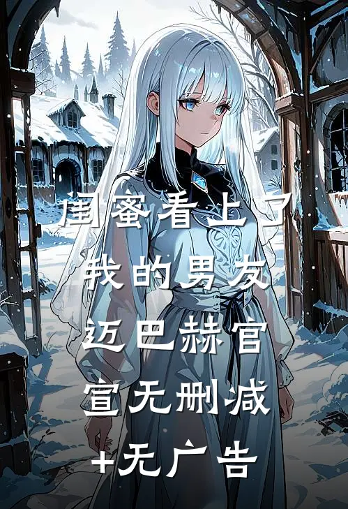 闺蜜看上了我的男友迈巴赫官宣无删减+无广告