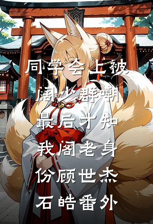 同学会上被阔少群嘲，最后才知我阁老身份顾世杰石皓番外