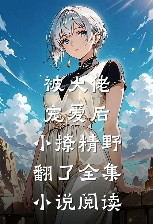 被大佬宠爱后，小撩精野翻了全集小说阅读