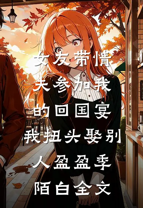 女友带情夫参加我的回国宴，我扭头娶别人盈盈季陌白全文