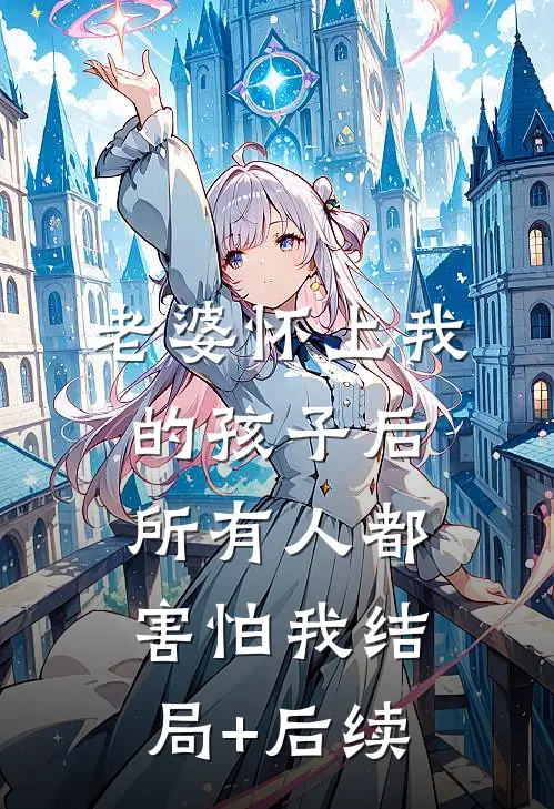 老婆怀上我的孩子后，所有人都害怕我结局+后续