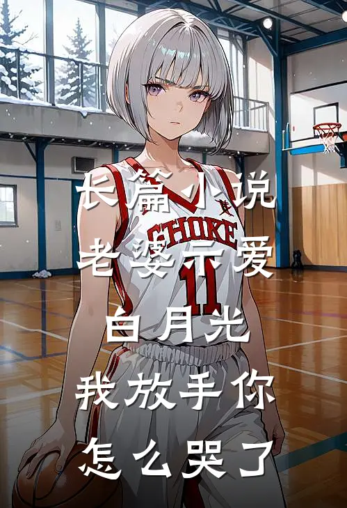 长篇小说老婆示爱白月光，我放手你怎么哭了