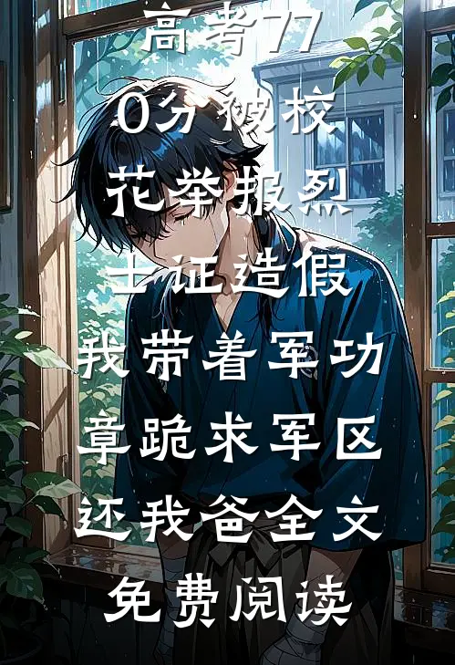 高考770分被校花举报烈士证造假，我带着军功章跪求军区还我爸全文免费阅读