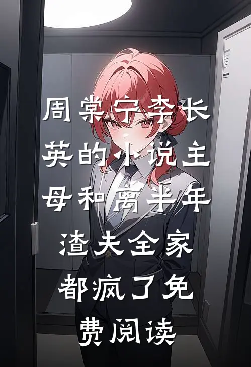 周棠宁李长英的小说主母和离半年，渣夫全家都疯了免费阅读