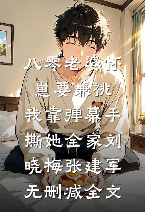 八零老婆怀崽要兼祧，我靠弹幕手撕她全家刘晓梅张建军无删减全文