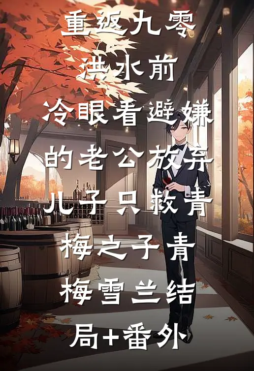 重返九零洪水前，冷眼看避嫌的老公放弃儿子只救青梅之子青梅雪兰结局+番外