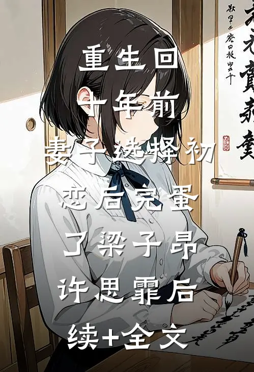 重生回十年前，妻子选择初恋后完蛋了梁子昂许思霏后续+全文