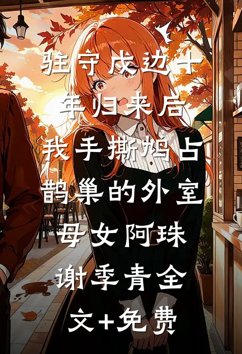 驻守戍边十年归来后，我手撕鸠占鹊巢的外室母女阿珠谢季青全文+免费