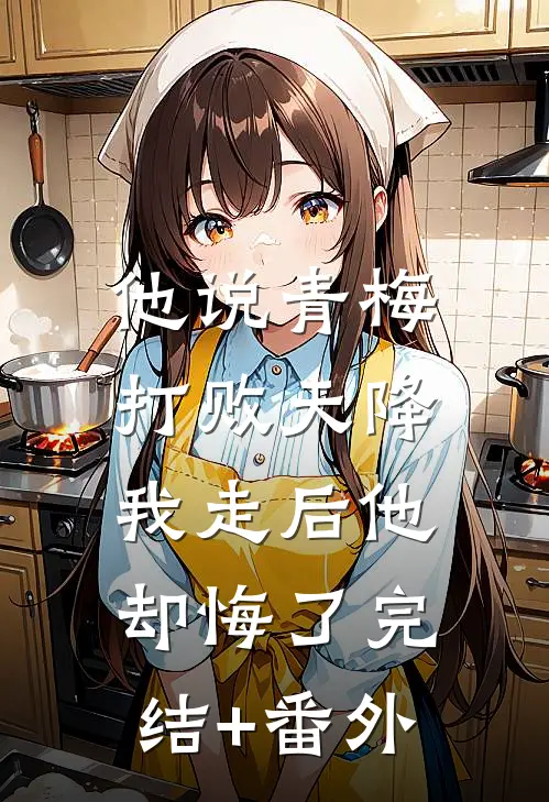 他说青梅打败天降，我走后他却悔了完结+番外