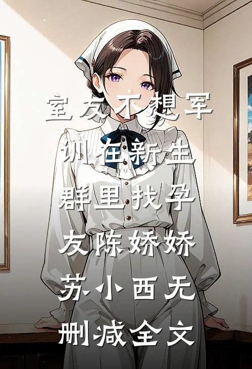 室友不想军训在新生群里找孕友陈娇娇苏小西无删减全文