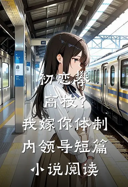 初恋攀高枝？我嫁你体制内领导短篇小说阅读