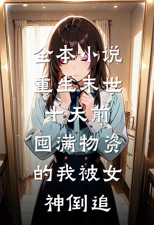 全本小说重生末世十天前，囤满物资的我被女神倒追
