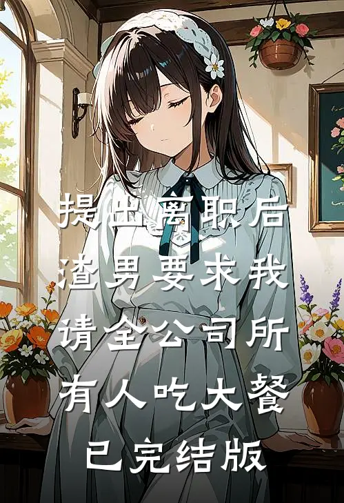 提出离职后，渣男要求我请全公司所有人吃大餐已完结版
