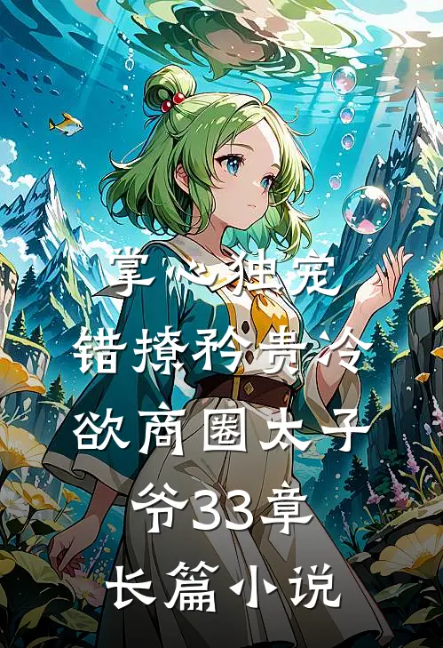 掌心独宠:错撩矜贵冷欲商圈太子爷33章长篇小说