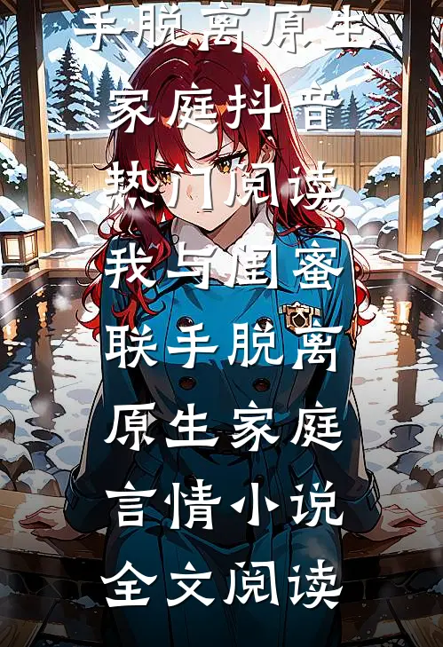 我与闺蜜联手脱离原生家庭抖音热门阅读_我与闺蜜联手脱离原生家庭言情小说全文阅读