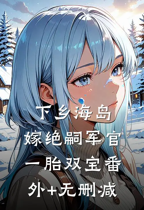 下乡海岛，嫁绝嗣军官一胎双宝番外+无删减