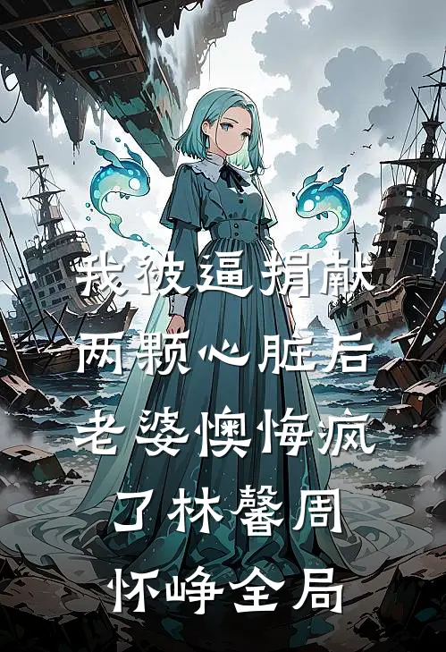 我被逼捐献两颗心脏后，老婆懊悔疯了林馨周怀峥全局