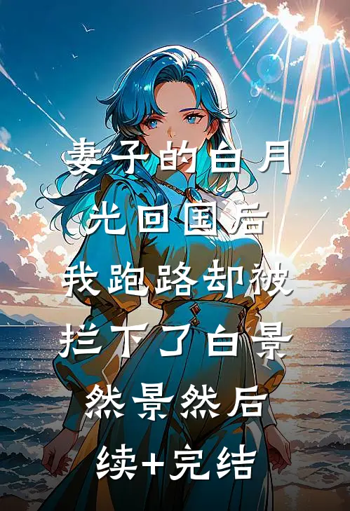 妻子的白月光回国后，我跑路却被拦下了白景然景然后续+完结