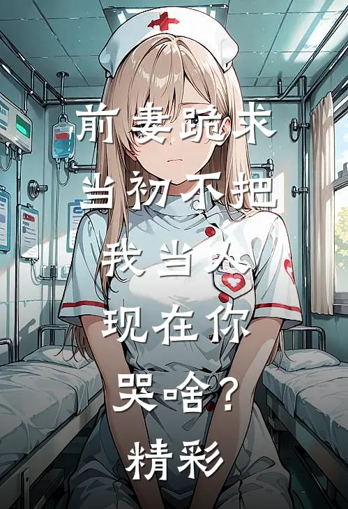 前妻跪求，当初不把我当人，现在你哭啥？精彩