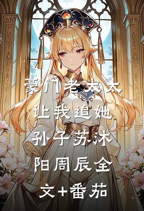 豪门老太太让我追她孙子苏沐阳周辰全文+番茄