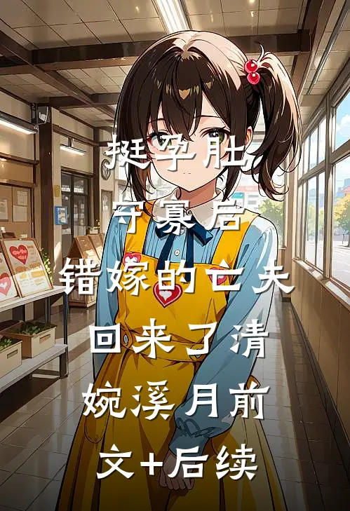 挺孕肚守寡后，错嫁的亡夫回来了清婉溪月前文+后续