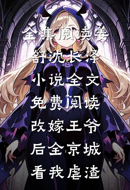 全集阅读姜舒沈长泽小说全文免费阅读改嫁王爷后全京城看我虐渣
