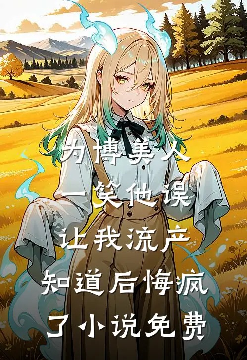 为博美人一笑他误让我流产，知道后悔疯了小说免费
